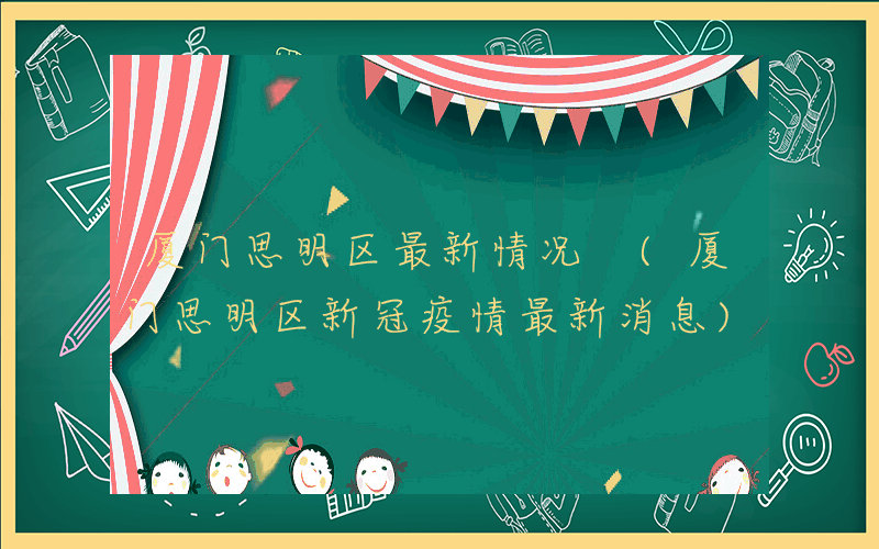 厦门思明区最新情况 (厦门思明区新冠疫情最新消息)